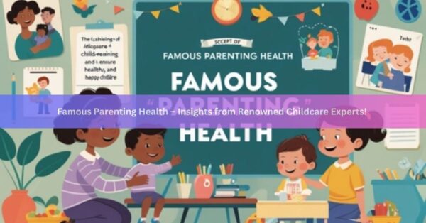 Famous Parenting Health – Insights from Renowned Childcare Experts!