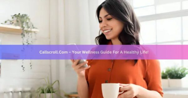 Callscroll.Com – Your Wellness Guide For A Healthy Life!