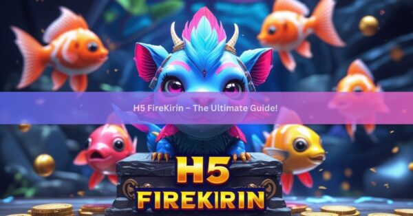 H5 FireKirin – The Ultimate Guide!